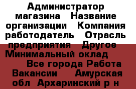 Администратор магазина › Название организации ­ Компания-работодатель › Отрасль предприятия ­ Другое › Минимальный оклад ­ 28 000 - Все города Работа » Вакансии   . Амурская обл.,Архаринский р-н